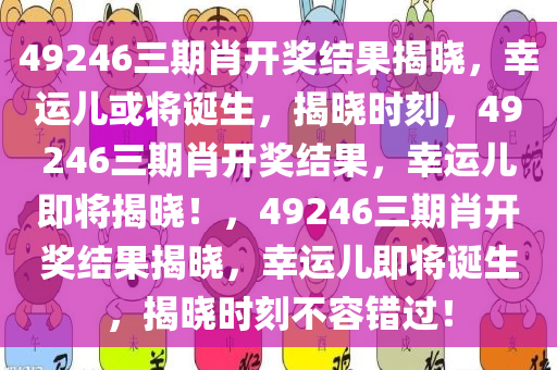 49246三期肖开奖结果揭晓，幸运儿或将诞生，揭晓时刻，49246三期肖开奖结果，幸运儿即将揭晓！，49246三期肖开奖结果揭晓，幸运儿即将诞生，揭晓时刻不容错过！