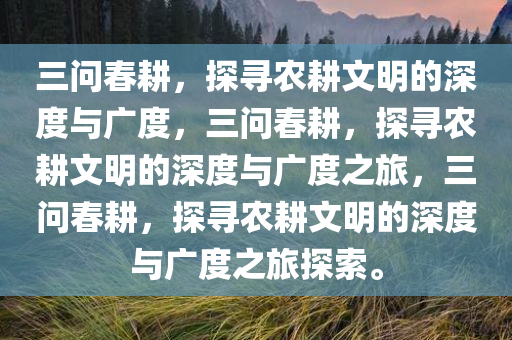 三问春耕，探寻农耕文明的深度与广度，三问春耕，探寻农耕文明的深度与广度之旅，三问春耕，探寻农耕文明的深度与广度之旅探索。