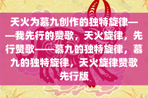 天火为慕九创作的独特旋律——我先行的赞歌，天火旋律，先行赞歌——慕九的独特旋律，慕九的独特旋律，天火旋律赞歌先行版