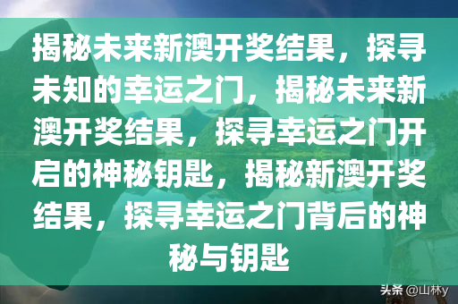 揭秘未来新澳开奖结果，探寻未知的幸运之门，揭秘未来新澳开奖结果，探寻幸运之门开启的神秘钥匙，揭秘新澳开奖结果，探寻幸运之门背后的神秘与钥匙