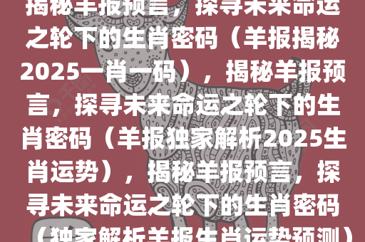 揭秘羊报预言，探寻未来命运之轮下的生肖密码（羊报揭秘2025一肖一码），揭秘羊报预言，探寻未来命运之轮下的生肖密码（羊报独家解析2025生肖运势），揭秘羊报预言，探寻未来命运之轮下的生肖密码（独家解析羊报生肖运势预测）