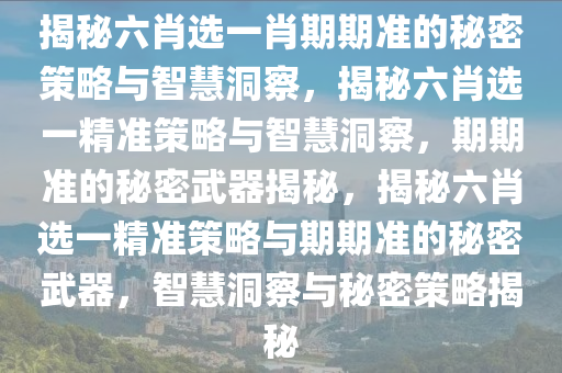 揭秘六肖选一肖期期准的秘密策略与智慧洞察，揭秘六肖选一精准策略与智慧洞察，期期准的秘密武器揭秘，揭秘六肖选一精准策略与期期准的秘密武器，智慧洞察与秘密策略揭秘