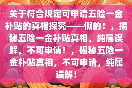 关于符合规定可申请五险一金补贴的真相探究——假的！，揭秘五险一金补贴真相，纯属误解，不可申请！，揭秘五险一金补贴真相，不可申请，纯属误解！