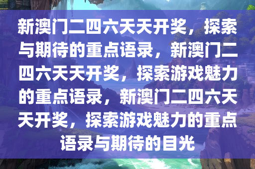 新澳门二四六天天开奖，探索与期待的重点语录，新澳门二四六天天开奖，探索游戏魅力的重点语录，新澳门二四六天天开奖，探索游戏魅力的重点语录与期待的目光