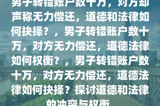 男子转错账户数十万，对方却声称无力偿还，道德和法律如何抉择？，男子转错账户数十万，对方无力偿还，道德法律如何权衡？，男子转错账户数十万，对方无力偿还，道德法律如何抉择？探讨道德和法律的冲突与权衡。