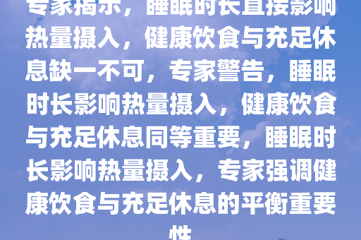 专家揭示，睡眠时长直接影响热量摄入，健康饮食与充足休息缺一不可，专家警告，睡眠时长影响热量摄入，健康饮食与充足休息同等重要，睡眠时长影响热量摄入，专家强调健康饮食与充足休息的平衡重要性