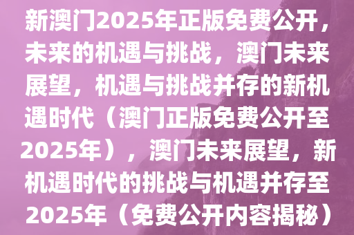 新澳门2025年正版免费公开，未来的机遇与挑战，澳门未来展望，机遇与挑战并存的新机遇时代（澳门正版免费公开至2025年），澳门未来展望，新机遇时代的挑战与机遇并存至2025年（免费公开内容揭秘）