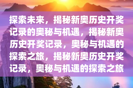 探索未来，揭秘新奥历史开奖记录的奥秘与机遇，揭秘新奥历史开奖记录，奥秘与机遇的探索之旅，揭秘新奥历史开奖记录，奥秘与机遇的探索之旅