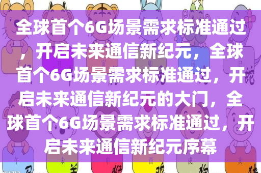 全球首个6G场景需求标准通过，开启未来通信新纪元，全球首个6G场景需求标准通过，开启未来通信新纪元的大门，全球首个6G场景需求标准通过，开启未来通信新纪元序幕