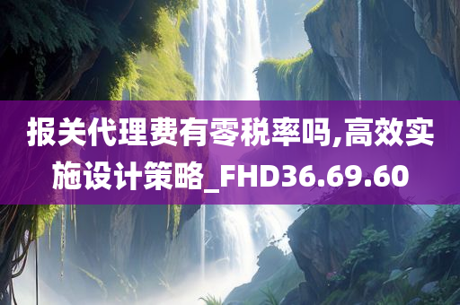 报关代理费有零税率吗,高效实施设计策略_FHD36.69.60