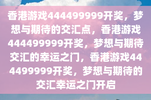 香港游戏444499999开奖，梦想与期待的交汇点，香港游戏444499999开奖，梦想与期待交汇的幸运之门，香港游戏444499999开奖，梦想与期待的交汇幸运之门开启