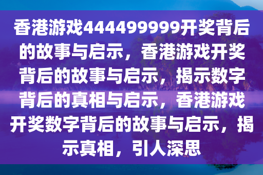 香港游戏444499999开奖背后的故事与启示，香港游戏开奖背后的故事与启示，揭示数字背后的真相与启示，香港游戏开奖数字背后的故事与启示，揭示真相，引人深思