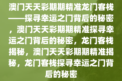 澳门天天彩期期精准龙门客栈——探寻幸运之门背后的秘密，澳门天天彩期期精准探寻幸运之门背后的秘密，龙门客栈揭秘，澳门天天彩期期精准揭秘，龙门客栈探寻幸运之门背后的秘密