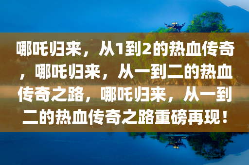 哪吒归来，从1到2的热血传奇，哪吒归来，从一到二的热血传奇之路，哪吒归来，从一到二的热血传奇之路重磅再现！