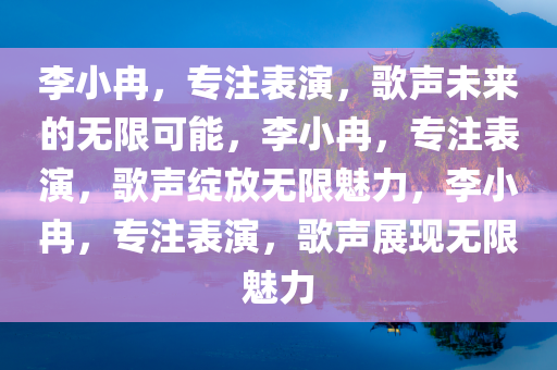 李小冉，专注表演，歌声未来的无限可能，李小冉，专注表演，歌声绽放无限魅力，李小冉，专注表演，歌声展现无限魅力