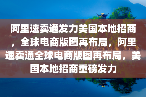 阿里速卖通发力美国本地招商，全球电商版图再布局，阿里速卖通全球电商版图再布局，美国本地招商重磅发力