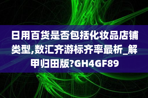 日用百货是否包括化妆品店铺类型,数汇齐游标齐率最析_解甲归田版?GH4GF89