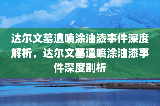 达尔文墓遭喷涂油漆事件深度解析，达尔文墓遭喷涂油漆事件深度剖析