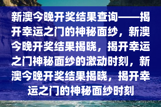 新澳今晚开奖结果查询——揭开幸运之门的神秘面纱，新澳今晚开奖结果揭晓，揭开幸运之门神秘面纱的激动时刻，新澳今晚开奖结果揭晓，揭开幸运之门的神秘面纱时刻