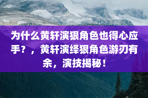 为什么黄轩演狠角色也得心应手？，黄轩演绎狠角色游刃有余，演技揭秘！