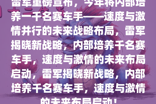 雷军重磅宣布，今年将内部培养一千名赛车手——速度与激情并行的未来战略布局，雷军揭晓新战略，内部培养千名赛车手，速度与激情的未来布局启动，雷军揭晓新战略，内部培养千名赛车手，速度与激情的未来布局启动！