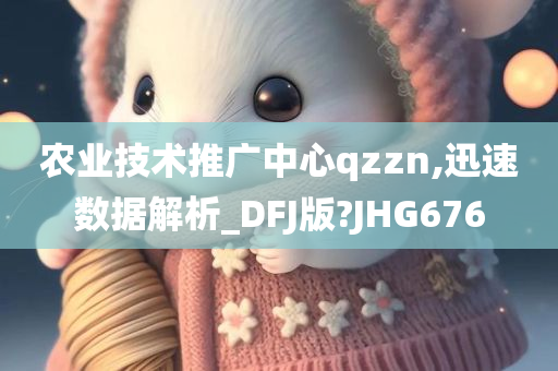 农业技术推广中心qzzn,迅速数据解析_DFJ版?JHG676