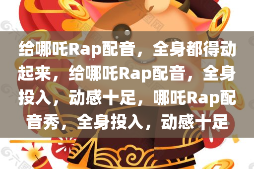 给哪吒Rap配音，全身都得动起来，给哪吒Rap配音，全身投入，动感十足，哪吒Rap配音秀，全身投入，动感十足