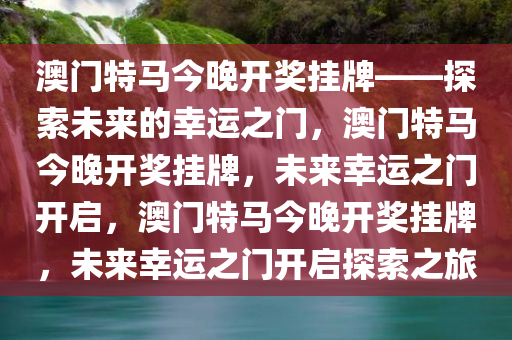 澳门特马今晚开奖挂牌——探索未来的幸运之门，澳门特马今晚开奖挂牌，未来幸运之门开启，澳门特马今晚开奖挂牌，未来幸运之门开启探索之旅