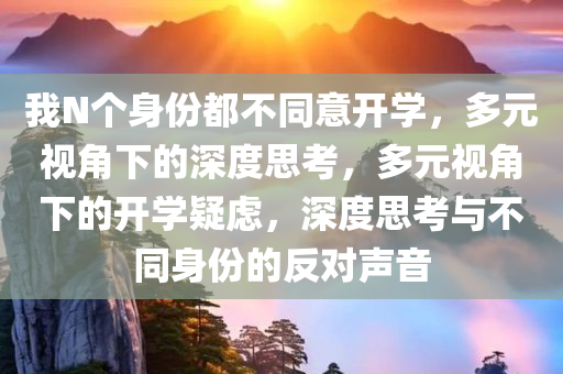 我N个身份都不同意开学，多元视角下的深度思考，多元视角下的开学疑虑，深度思考与不同身份的反对声音