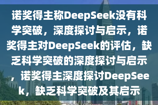 诺奖得主称DeepSeek没有科学突破，深度探讨与启示，诺奖得主对DeepSeek的评估，缺乏科学突破的深度探讨与启示，诺奖得主深度探讨DeepSeek，缺乏科学突破及其启示