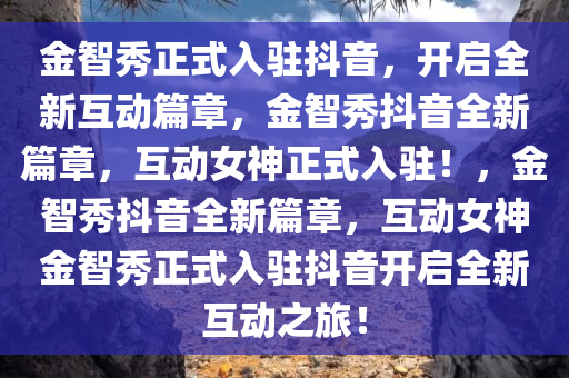 金智秀正式入驻抖音，开启全新互动篇章，金智秀抖音全新篇章，互动女神正式入驻！，金智秀抖音全新篇章，互动女神金智秀正式入驻抖音开启全新互动之旅！