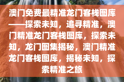 澳门免费最精准龙门客栈图库——探索未知，追寻精准，澳门精准龙门客栈图库，探索未知，龙门图集揭秘，澳门精准龙门客栈图库，揭秘未知，探索精准之旅