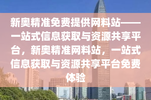 新奥精准免费提供网料站——一站式信息获取与资源共享平台，新奥精准网料站，一站式信息获取与资源共享平台免费体验