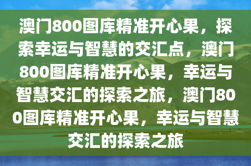 澳门800图库精准开心果，探索幸运与智慧的交汇点，澳门800图库精准开心果，幸运与智慧交汇的探索之旅，澳门800图库精准开心果，幸运与智慧交汇的探索之旅