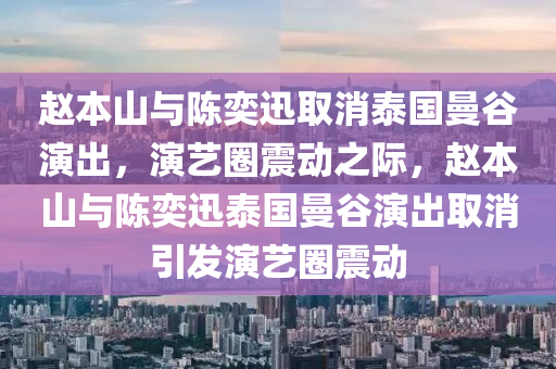 赵本山与陈奕迅取消泰国曼谷演出，演艺圈震动之际，赵本山与陈奕迅泰国曼谷演出取消引发演艺圈震动