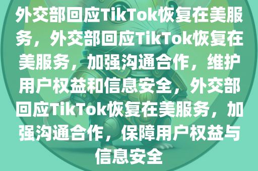 外交部回应TikTok恢复在美服务，外交部回应TikTok恢复在美服务，加强沟通合作，维护用户权益和信息安全，外交部回应TikTok恢复在美服务，加强沟通合作，保障用户权益与信息安全