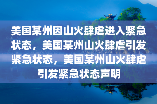 美国某州因山火肆虐进入紧急状态，美国某州山火肆虐引发紧急状态，美国某州山火肆虐引发紧急状态声明