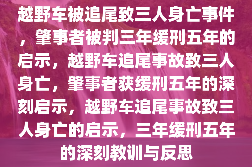 越野车被追尾致三人身亡事件，肇事者被判三年缓刑五年的启示，越野车追尾事故致三人身亡，肇事者获缓刑五年的深刻启示，越野车追尾事故致三人身亡的启示，三年缓刑五年的深刻教训与反思