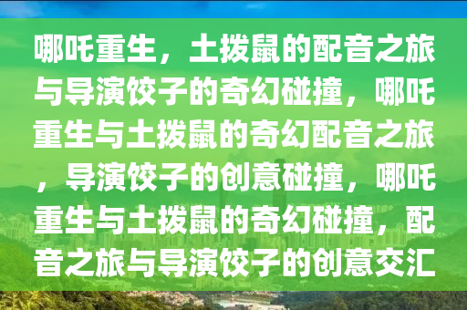 哪吒重生，土拨鼠的配音之旅与导演饺子的奇幻碰撞，哪吒重生与土拨鼠的奇幻配音之旅，导演饺子的创意碰撞，哪吒重生与土拨鼠的奇幻碰撞，配音之旅与导演饺子的创意交汇