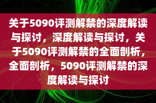 关于5090评测解禁的深度解读与探讨，深度解读与探讨，关于5090评测解禁的全面剖析，全面剖析，5090评测解禁的深度解读与探讨