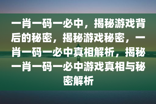 一肖一码一必中，揭秘游戏背后的秘密，揭秘游戏秘密，一肖一码一必中真相解析，揭秘一肖一码一必中游戏真相与秘密解析