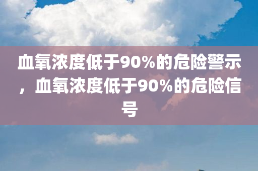 血氧浓度低于90%的危险警示，血氧浓度低于90%的危险信号