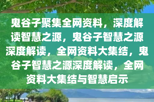 鬼谷子聚集全网资料，深度解读智慧之源，鬼谷子智慧之源深度解读，全网资料大集结，鬼谷子智慧之源深度解读，全网资料大集结与智慧启示