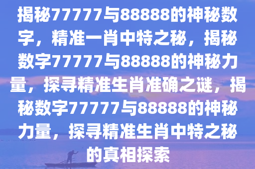 揭秘77777与88888的神秘数字，精准一肖中特之秘，揭秘数字77777与88888的神秘力量，探寻精准生肖准确之谜，揭秘数字77777与88888的神秘力量，探寻精准生肖中特之秘的真相探索