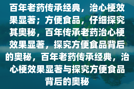 百年老药传承经典，治心梗效果显著；方便食品，仔细探究其奥秘，百年传承老药治心梗效果显著，探究方便食品背后的奥秘，百年老药传承经典，治心梗效果显著与探究方便食品背后的奥秘