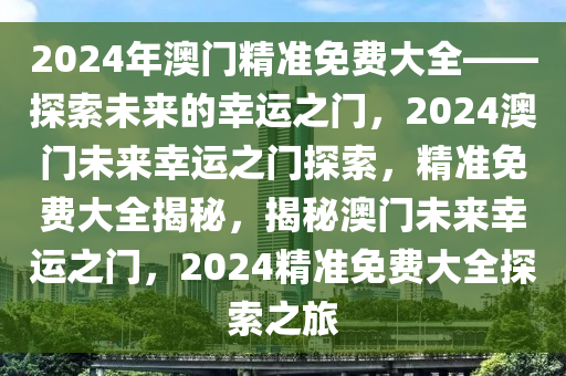 2024年澳门精准免费大全——探索未来的幸运之门，2024澳门未来幸运之门探索，精准免费大全揭秘，揭秘澳门未来幸运之门，2024精准免费大全探索之旅