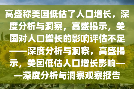 高盛称美国低估了人口增长，深度分析与洞察，高盛揭示，美国对人口增长的影响评估不足——深度分析与洞察，高盛揭示，美国低估人口增长影响——深度分析与洞察观察报告