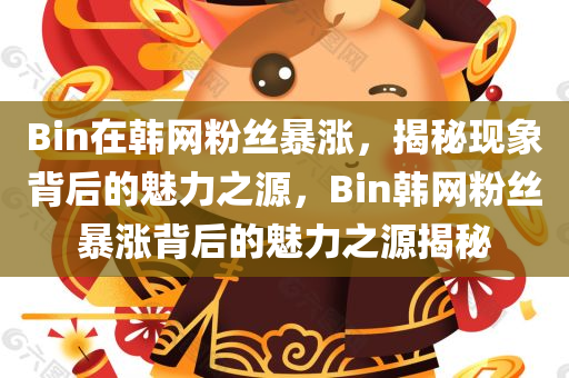 Bin在韩网粉丝暴涨，揭秘现象背后的魅力之源，Bin韩网粉丝暴涨背后的魅力之源揭秘