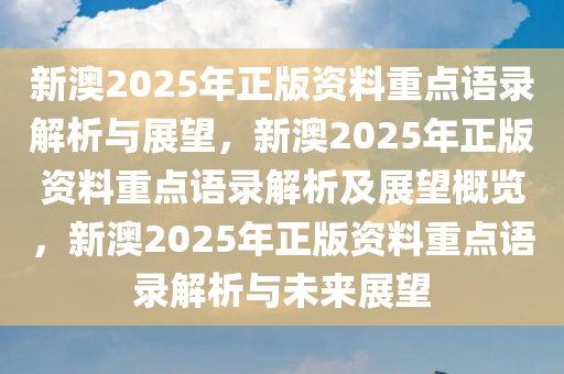 新澳2025年正版资料重点语录解析与展望，新澳2025年正版资料重点语录解析及展望概览，新澳2025年正版资料重点语录解析与未来展望