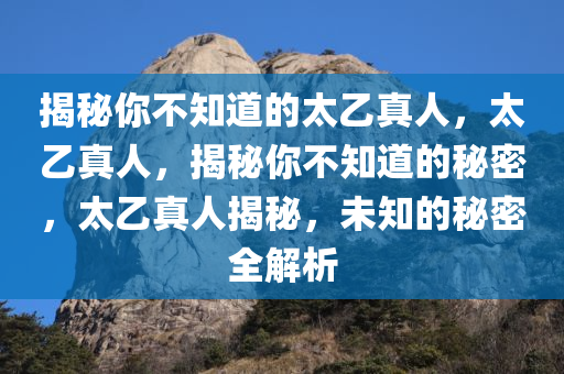 揭秘你不知道的太乙真人，太乙真人，揭秘你不知道的秘密，太乙真人揭秘，未知的秘密全解析